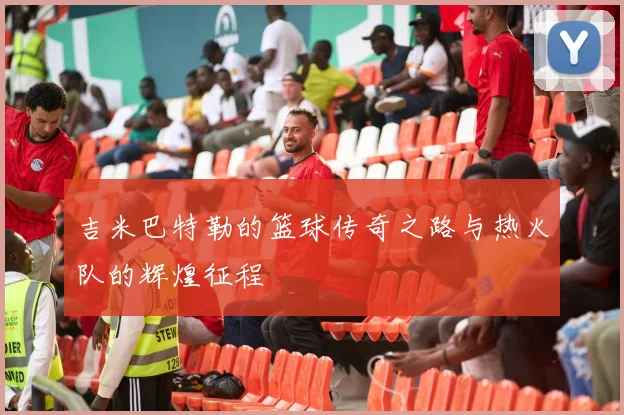 吉米巴特勒的篮球传奇之路与热火队的辉煌征程