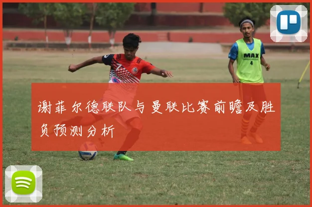 谢菲尔德联队与曼联比赛前瞻及胜负预测分析