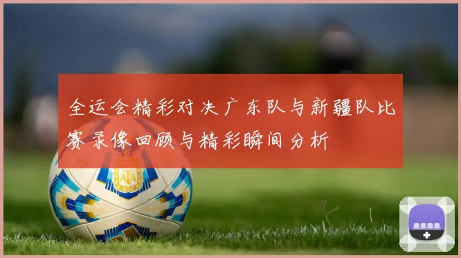 全运会精彩对决广东队与新疆队比赛录像回顾与精彩瞬间分析