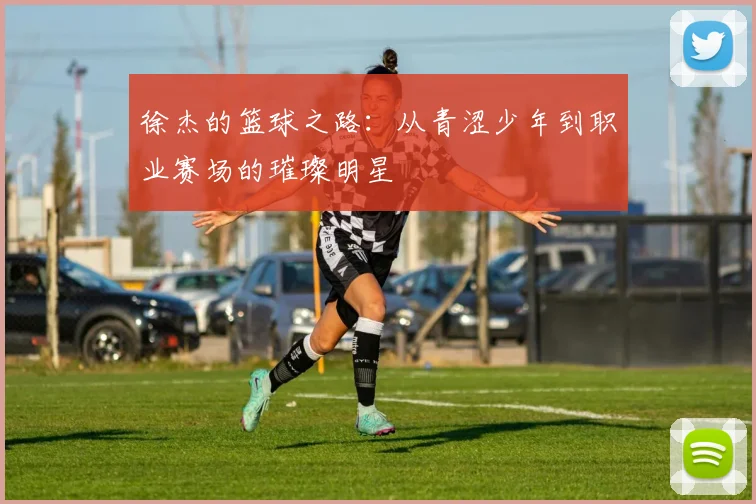 徐杰的篮球之路：从青涩少年到职业赛场的璀璨明星